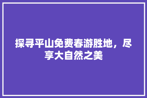 探寻平山免费春游胜地，尽享大自然之美