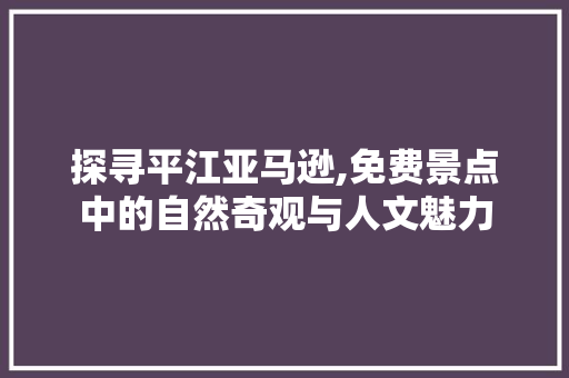 探寻平江亚马逊,免费景点中的自然奇观与人文魅力