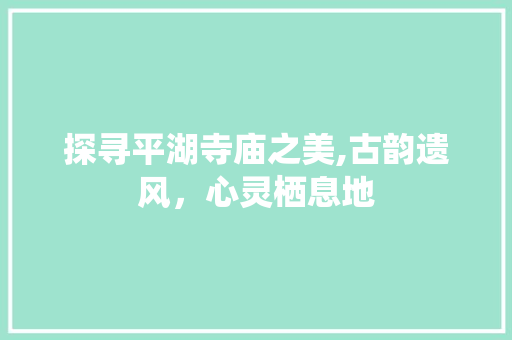 探寻平湖寺庙之美,古韵遗风，心灵栖息地