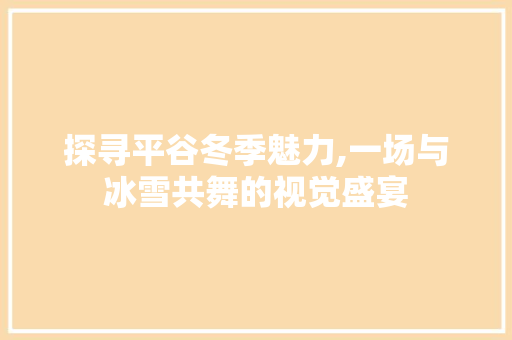 探寻平谷冬季魅力,一场与冰雪共舞的视觉盛宴