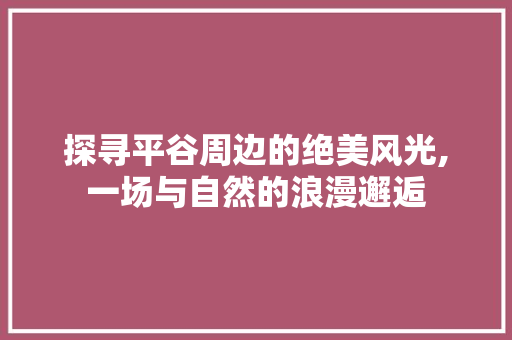 探寻平谷周边的绝美风光,一场与自然的浪漫邂逅