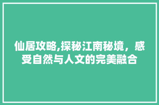 仙居攻略,探秘江南秘境，感受自然与人文的完美融合  第1张