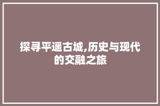 探寻平遥古城,历史与现代的交融之旅