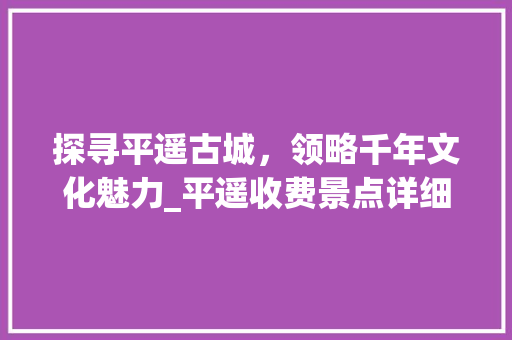 探寻平遥古城，领略千年文化魅力_平遥收费景点详细分析