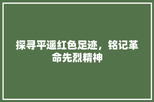 探寻平遥红色足迹，铭记革命先烈精神