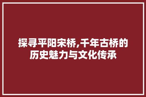 探寻平阳宋桥,千年古桥的历史魅力与文化传承