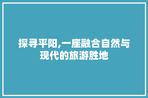 探寻平阳,一座融合自然与现代的旅游胜地