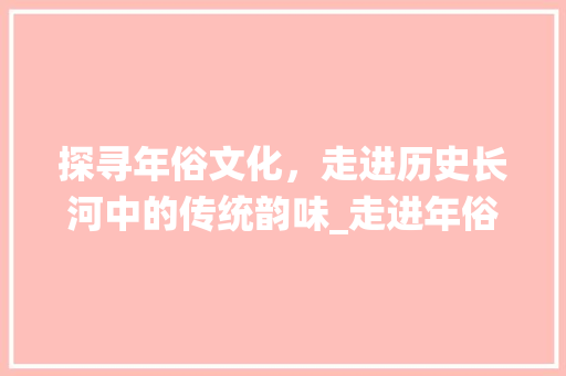 探寻年俗文化，走进历史长河中的传统韵味_走进年俗文化景点