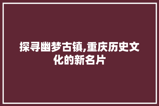 探寻幽梦古镇,重庆历史文化的新名片