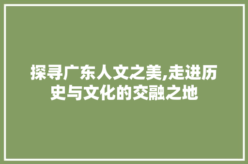 探寻广东人文之美,走进历史与文化的交融之地