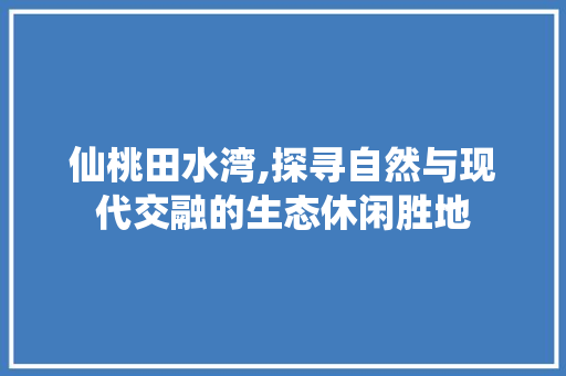 仙桃田水湾,探寻自然与现代交融的生态休闲胜地