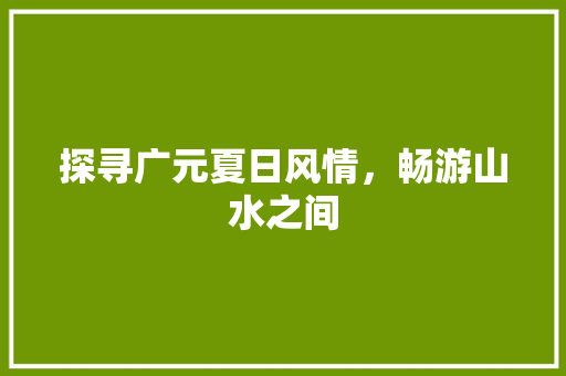 探寻广元夏日风情，畅游山水之间