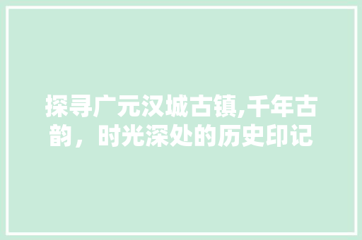 探寻广元汉城古镇,千年古韵，时光深处的历史印记