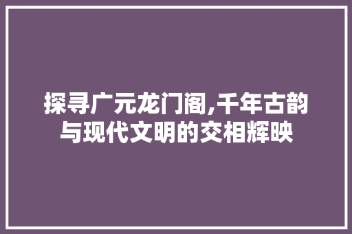 探寻广元龙门阁,千年古韵与现代文明的交相辉映