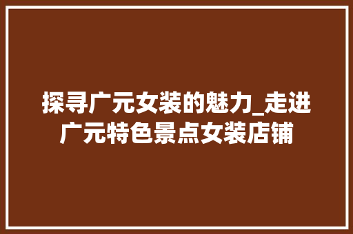 探寻广元女装的魅力_走进广元特色景点女装店铺