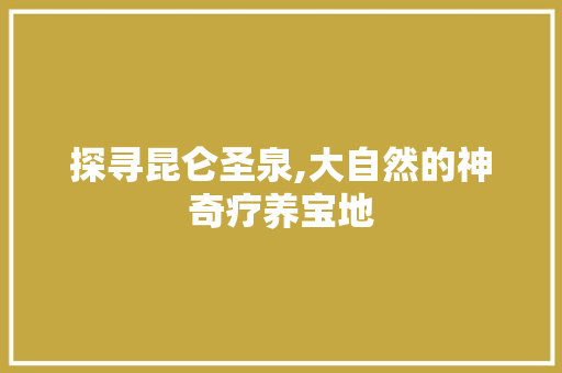 探寻昆仑圣泉,大自然的神奇疗养宝地