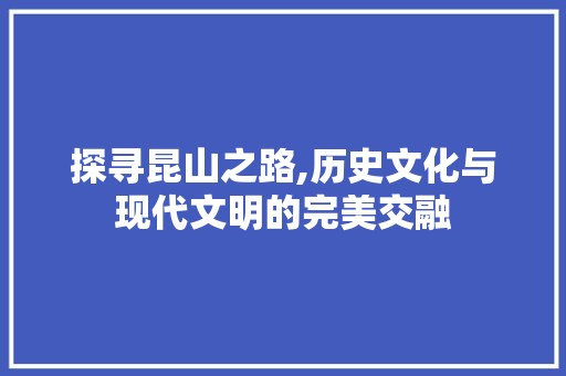 探寻昆山之路,历史文化与现代文明的完美交融