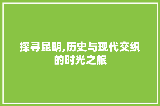 探寻昆明,历史与现代交织的时光之旅