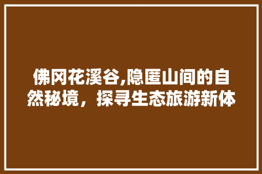 佛冈花溪谷,隐匿山间的自然秘境，探寻生态旅游新体验