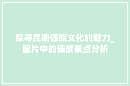 探寻昆明傣族文化的魅力_图片中的傣族景点分析