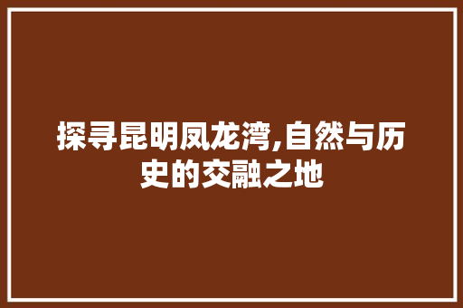 探寻昆明凤龙湾,自然与历史的交融之地