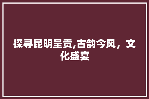 探寻昆明呈贡,古韵今风，文化盛宴