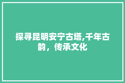 探寻昆明安宁古塔,千年古韵，传承文化