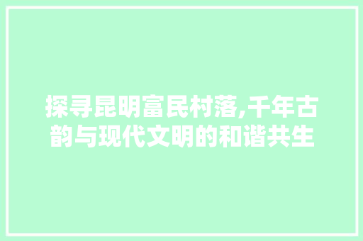 探寻昆明富民村落,千年古韵与现代文明的和谐共生