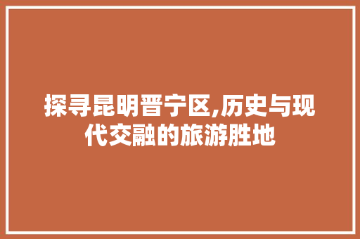 探寻昆明晋宁区,历史与现代交融的旅游胜地