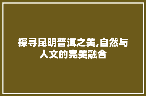 探寻昆明普洱之美,自然与人文的完美融合