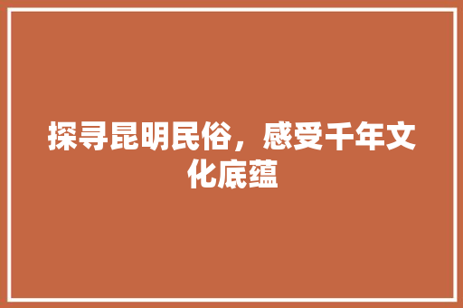 探寻昆明民俗，感受千年文化底蕴