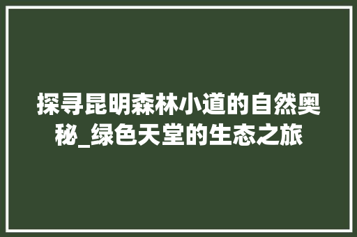 探寻昆明森林小道的自然奥秘_绿色天堂的生态之旅