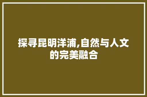 探寻昆明洋浦,自然与人文的完美融合