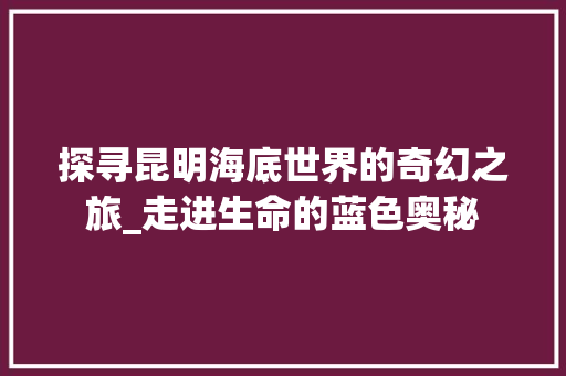 探寻昆明海底世界的奇幻之旅_走进生命的蓝色奥秘