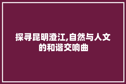 探寻昆明澄江,自然与人文的和谐交响曲