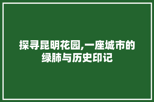 探寻昆明花园,一座城市的绿肺与历史印记