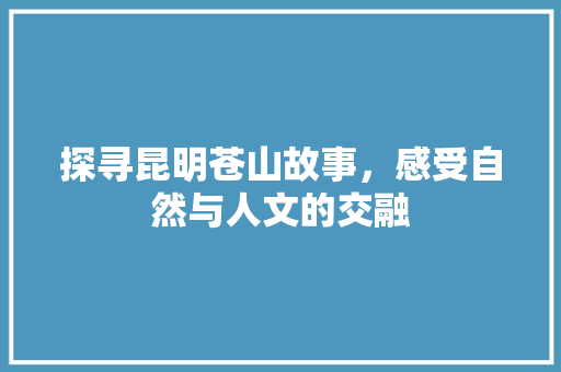 探寻昆明苍山故事，感受自然与人文的交融