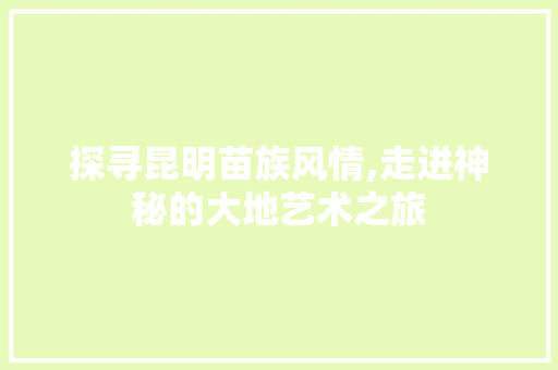 探寻昆明苗族风情,走进神秘的大地艺术之旅