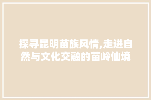 探寻昆明苗族风情,走进自然与文化交融的苗岭仙境