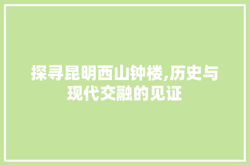 探寻昆明西山钟楼,历史与现代交融的见证