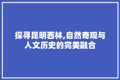 探寻昆明西林,自然奇观与人文历史的完美融合