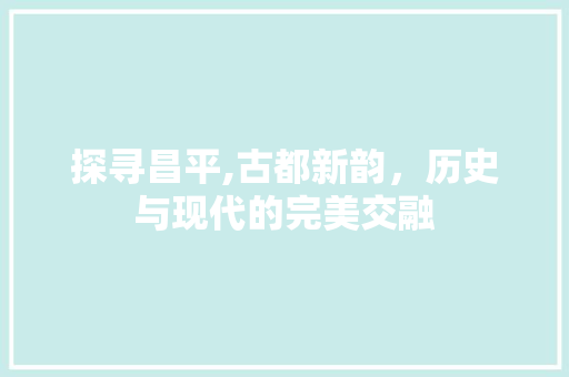 探寻昌平,古都新韵，历史与现代的完美交融