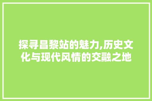 探寻昌黎站的魅力,历史文化与现代风情的交融之地