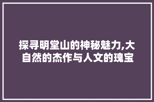 探寻明堂山的神秘魅力,大自然的杰作与人文的瑰宝