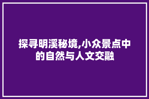 探寻明溪秘境,小众景点中的自然与人文交融