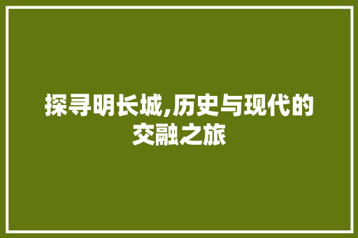 探寻明长城,历史与现代的交融之旅