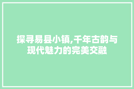 探寻易县小镇,千年古韵与现代魅力的完美交融