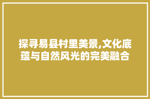 探寻易县村里美景,文化底蕴与自然风光的完美融合