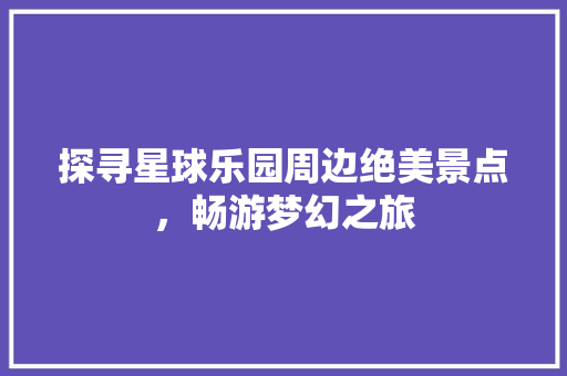 探寻星球乐园周边绝美景点，畅游梦幻之旅