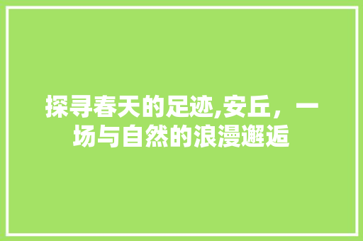 探寻春天的足迹,安丘，一场与自然的浪漫邂逅